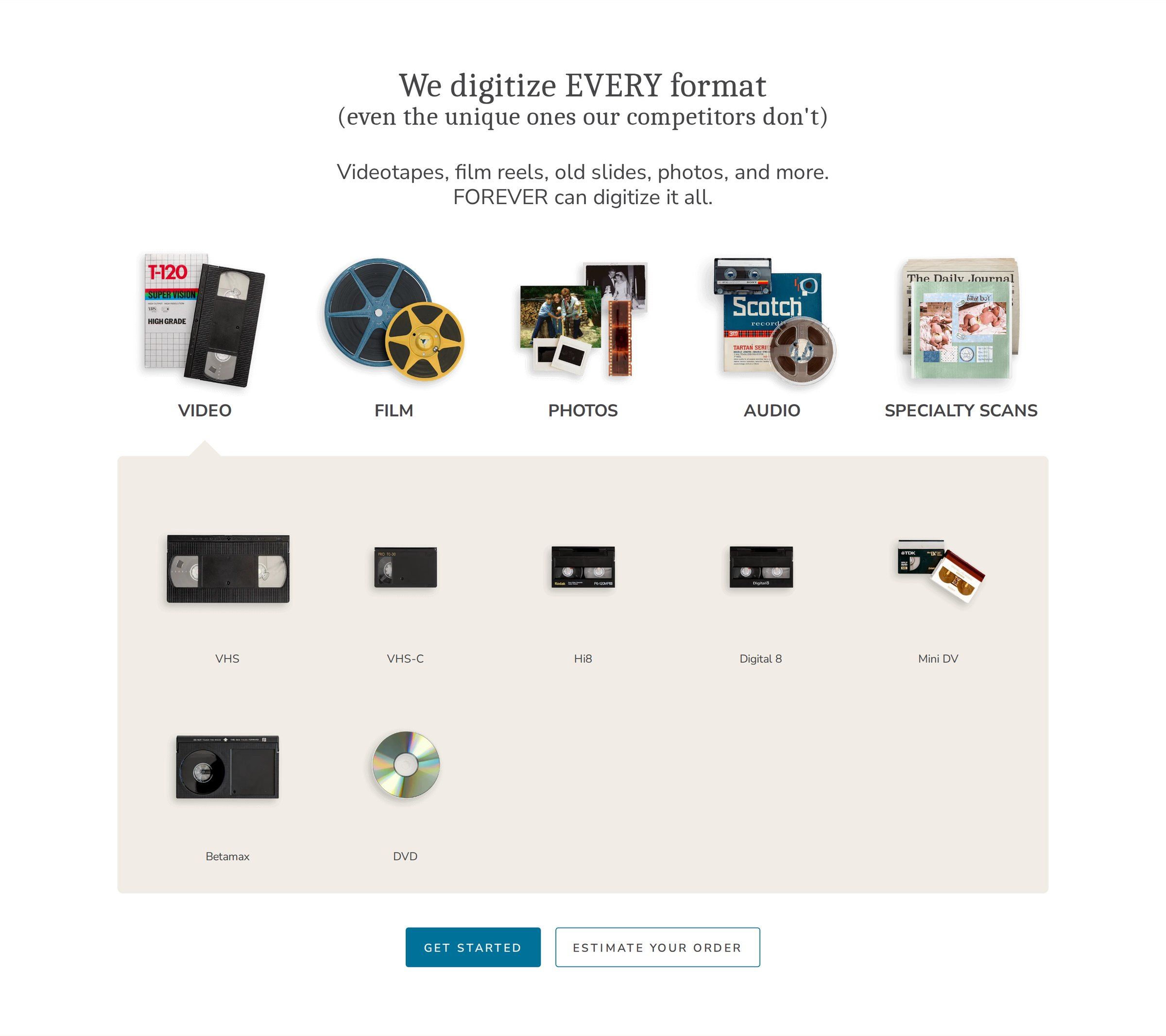 We digitize every format: tabs for video, film, photos, audio and specialty scans, with tape formats like VHS, VHS-C, Hi8, Digital 8, Mini DV, Betamax and DVD.